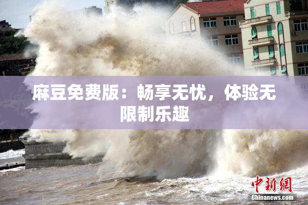 麻豆免费版：畅享无忧，体验无限制乐趣