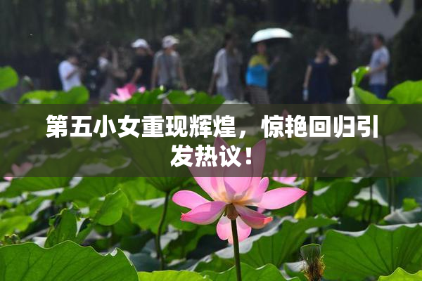 第五小女重现辉煌，惊艳回归引发热议！