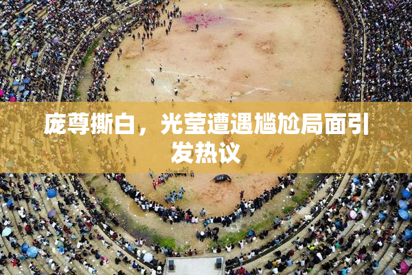 庞尊撕白，光莹遭遇尴尬局面引发热议