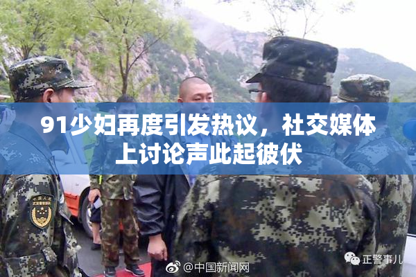 91少妇再度引发热议，社交媒体上讨论声此起彼伏