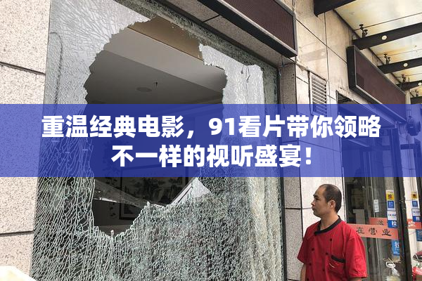 重温经典电影，91看片带你领略不一样的视听盛宴！