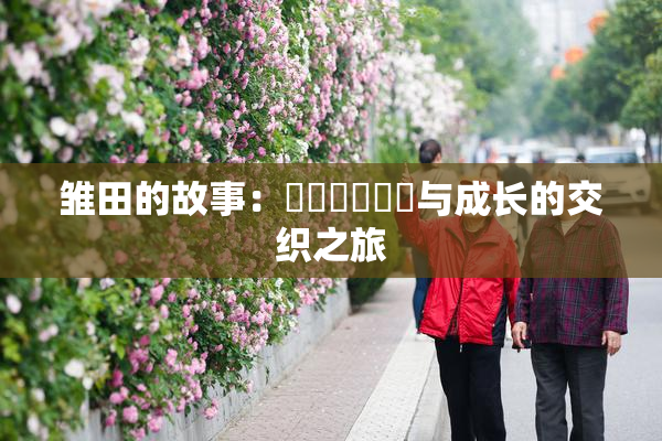雏田的故事：❌‌❌‌❌‌与成长的交织之旅