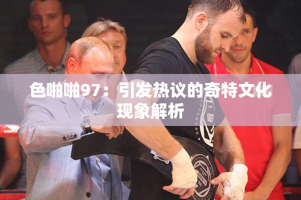 色啪啪97：引发热议的奇特文化现象解析