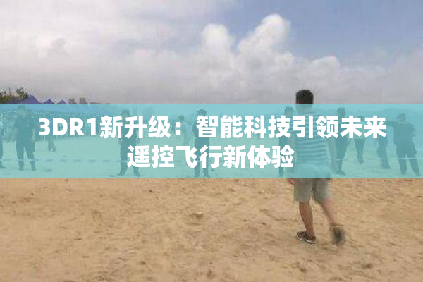 3DR1新升级：智能科技引领未来遥控飞行新体验