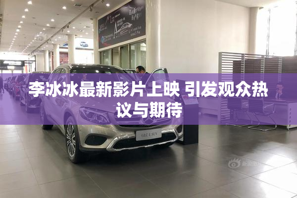 李冰冰最新影片上映 引发观众热议与期待
