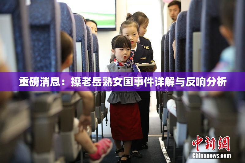 重磅消息：搡老岳熟女国事件详解与反响分析