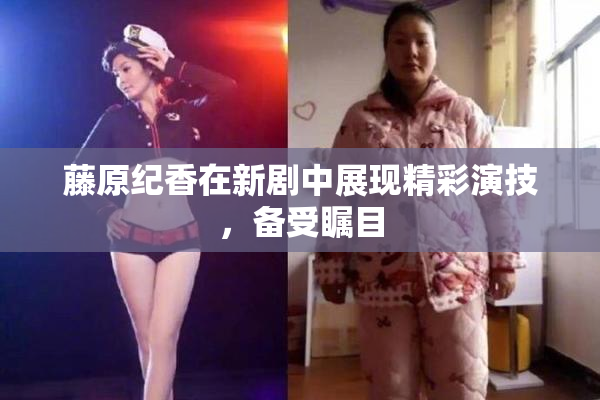 藤原纪香在新剧中展现精彩演技，备受瞩目