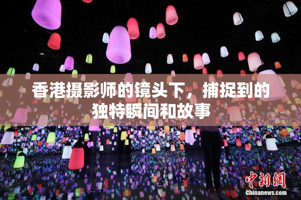 香港摄影师的镜头下，捕捉到的独特瞬间和故事