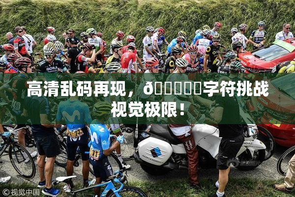 高清乱码再现，🔞❌‌字符挑战视觉极限！