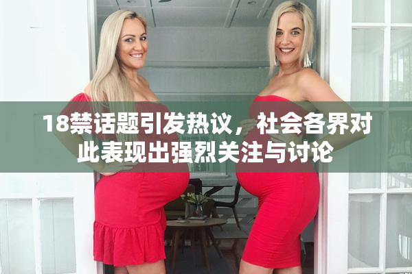 18禁话题引发热议，社会各界对此表现出强烈关注与讨论