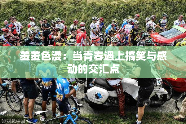 羞羞色漫：当青春遇上搞笑与感动的交汇点