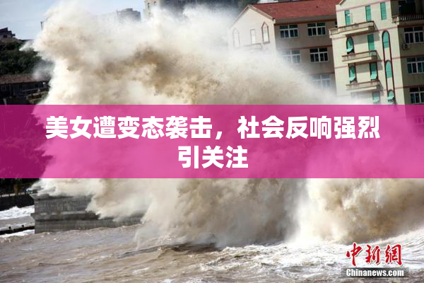 美女遭变态袭击，社会反响强烈引关注