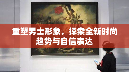 重塑男士形象，探索全新时尚趋势与自信表达