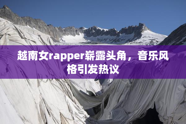 越南女rapper崭露头角，音乐风格引发热议