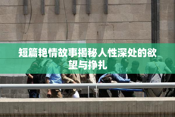 短篇艳情故事揭秘人性深处的欲望与挣扎