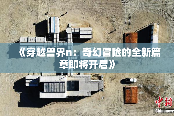 《穿越兽界n：奇幻冒险的全新篇章即将开启》
