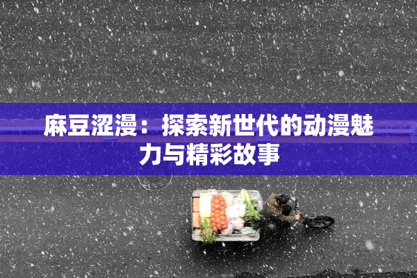 麻豆涩漫：探索新世代的动漫魅力与精彩故事