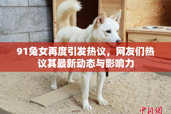 91兔女再度引发热议，网友们热议其最新动态与影响力