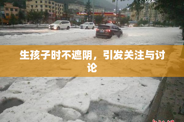 生孩子时不遮阴，引发关注与讨论