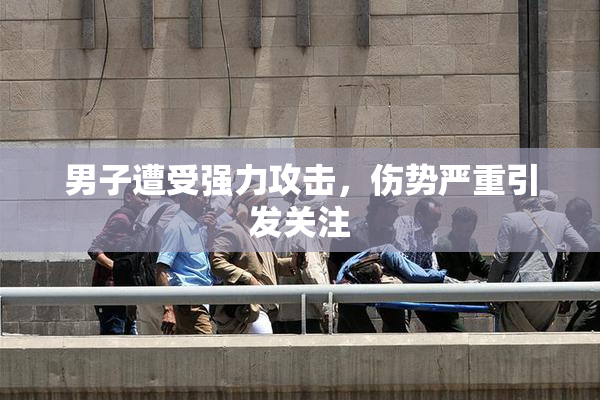 男子遭受强力攻击，伤势严重引发关注