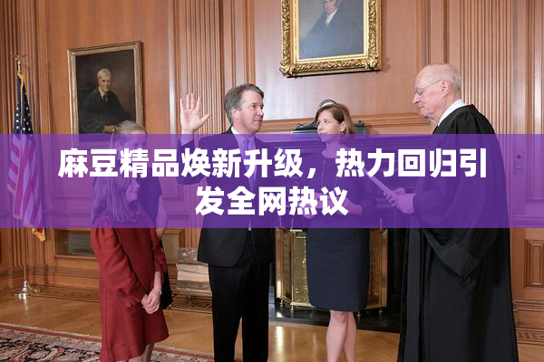 麻豆精品焕新升级，热力回归引发全网热议