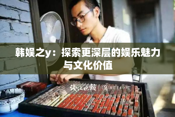 韩娱之y：探索更深层的娱乐魅力与文化价值