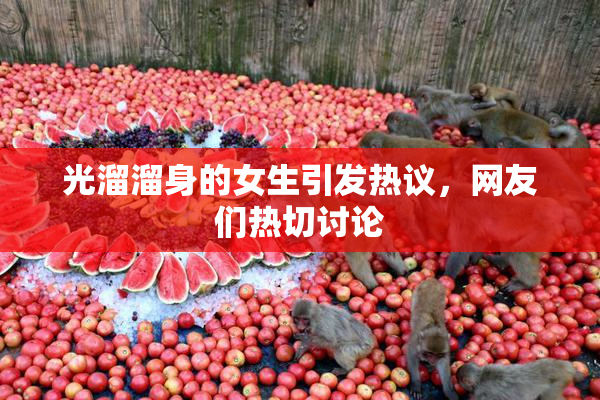 光溜溜身的女生引发热议，网友们热切讨论