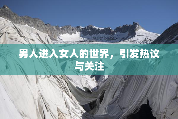 男人进入女人的世界，引发热议与关注