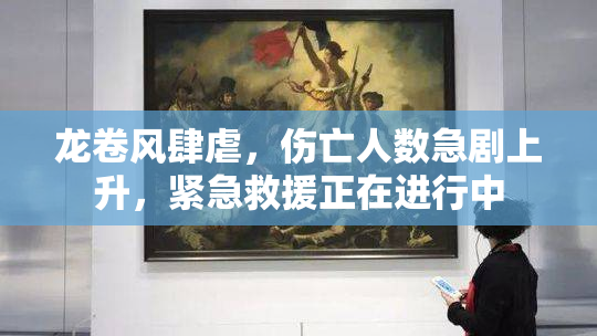 龙卷风肆虐，伤亡人数急剧上升，紧急救援正在进行中