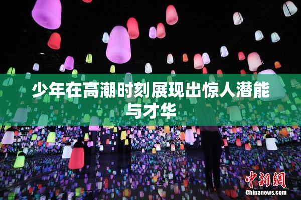 少年在高潮时刻展现出惊人潜能与才华