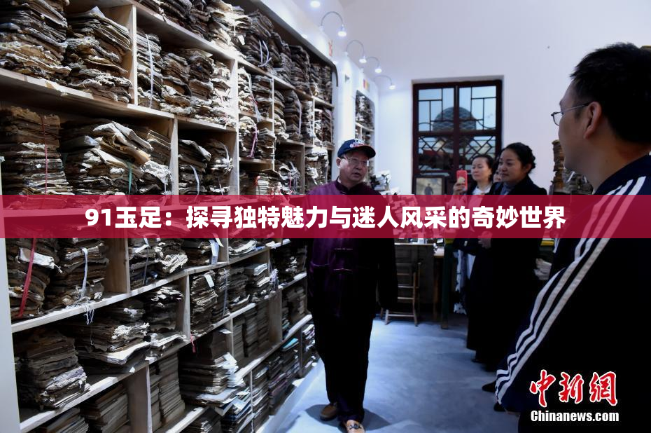 91玉足：探寻独特魅力与迷人风采的奇妙世界