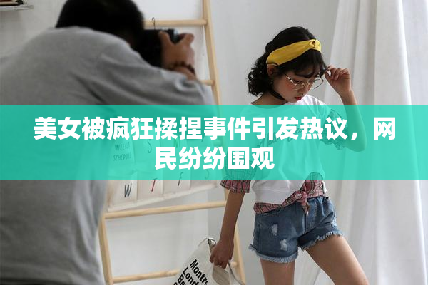 美女被疯狂揉捏事件引发热议，网民纷纷围观