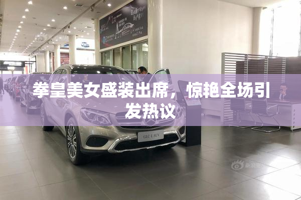 拳皇美女盛装出席，惊艳全场引发热议