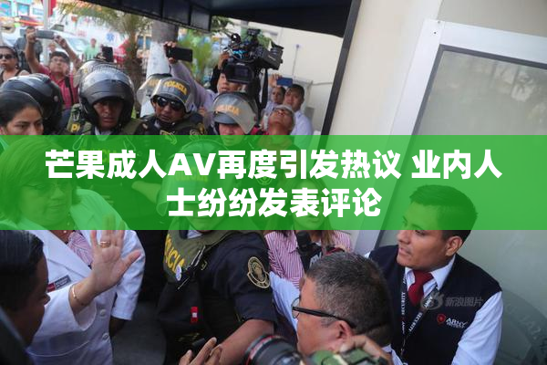芒果成人AV再度引发热议 业内人士纷纷发表评论