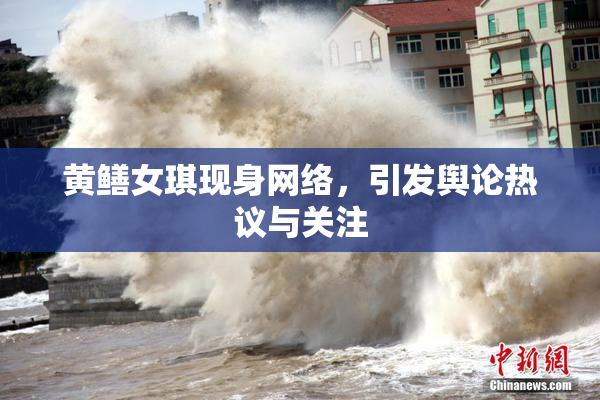 黄鳝女琪现身网络，引发舆论热议与关注
