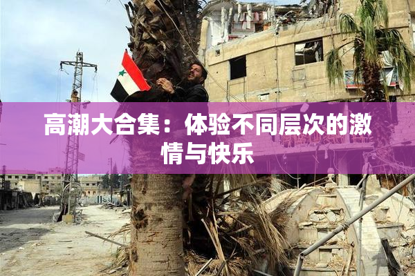 高潮大合集：体验不同层次的激情与快乐