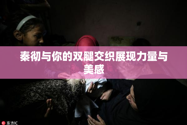 秦彻与你的双腿交织展现力量与美感