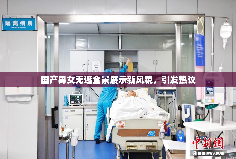 国产男女无遮全景展示新风貌，引发热议