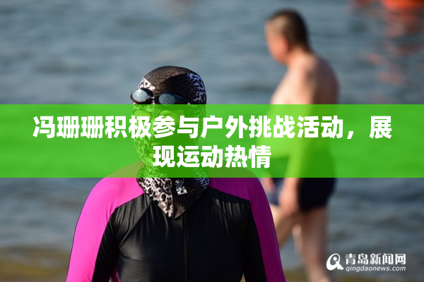 冯珊珊积极参与户外挑战活动，展现运动热情