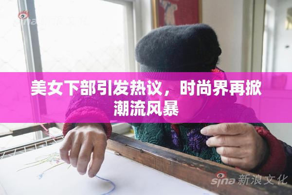 美女下部引发热议，时尚界再掀潮流风暴