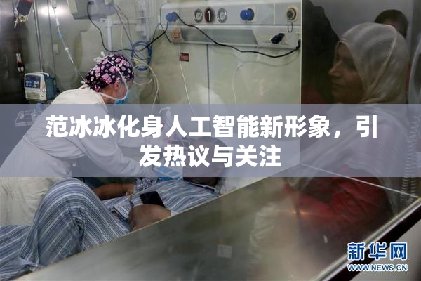 范冰冰化身人工智能新形象，引发热议与关注