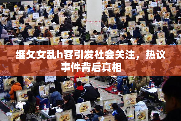继攵女乱h客引发社会关注，热议事件背后真相