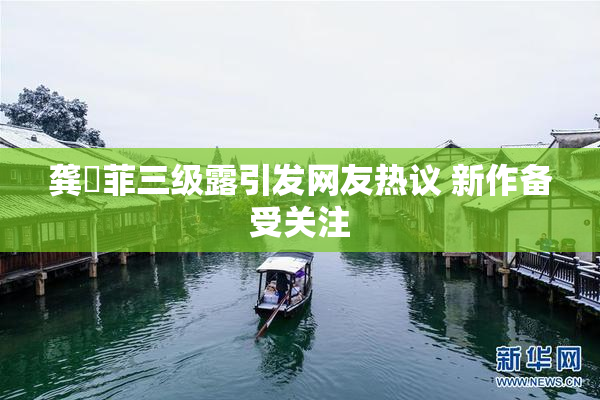 龚玥菲三级露引发网友热议 新作备受关注