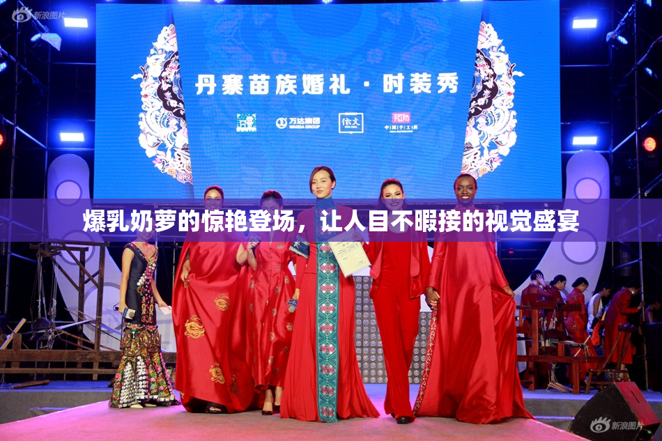 爆乳奶萝的惊艳登场，让人目不暇接的视觉盛宴