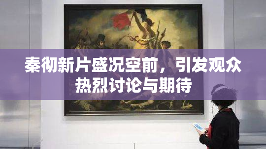 秦彻新片盛况空前，引发观众热烈讨论与期待