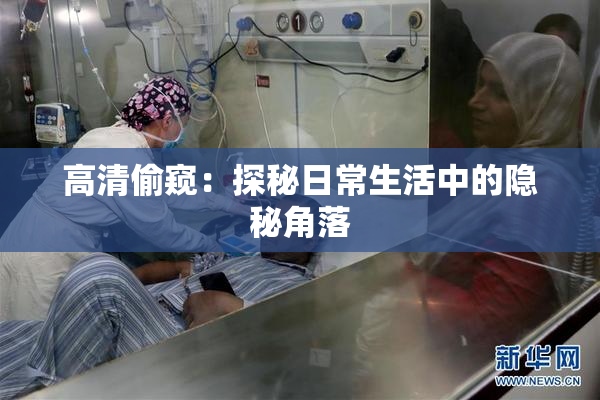 高清偷窥：探秘日常生活中的隐秘角落