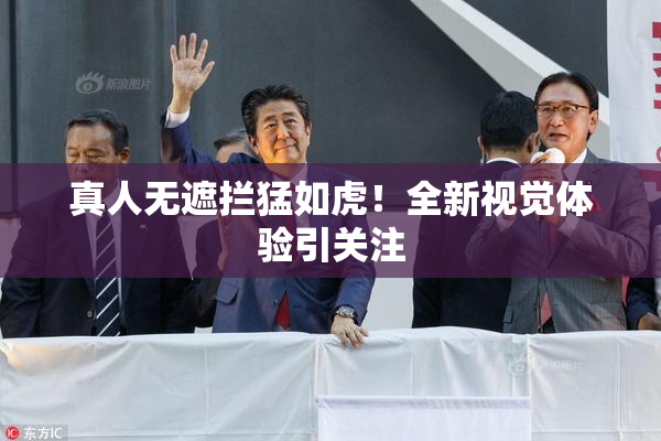 真人无遮拦猛如虎！全新视觉体验引关注