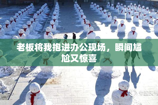 老板将我抱进办公现场，瞬间尴尬又惊喜