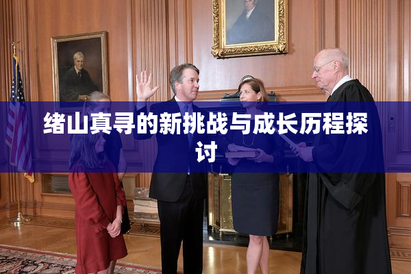 绪山真寻的新挑战与成长历程探讨