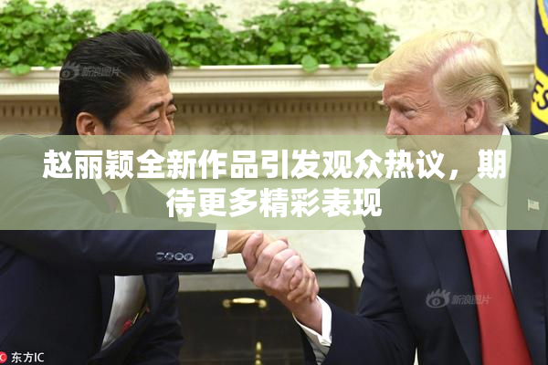 赵丽颖全新作品引发观众热议，期待更多精彩表现